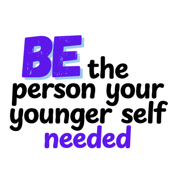 Be the Person Your Younger Self Needed