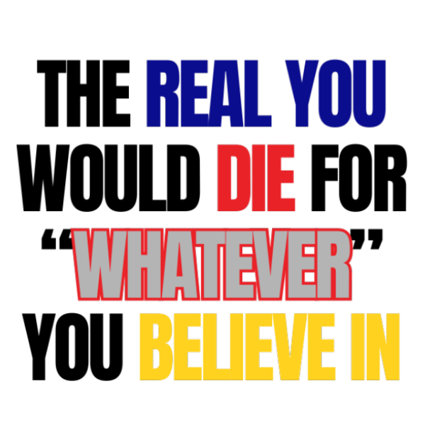 The Real You Would Die for Whatever You Believe In
