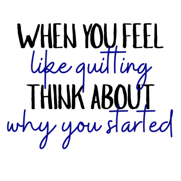 When You Feel Like Quitting, Think About Why You Started